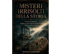 MISTERI IRRISOLTI DELLA STORIA: Civiltà scomparse, enigmi archeologici e misteri storici ancora senza risposta