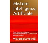 Mistero Intelligenza Artificiale: Tutto ciò che dovresti sapere sull’Intelligenza Artificiale. Un’introduzione pratica per iniziare.