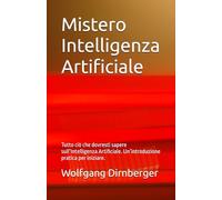 Mistero Intelligenza Artificiale: Tutto ciò che dovresti sapere sull’Intelligenza Artificiale. Un’introduzione pratica per iniziare.