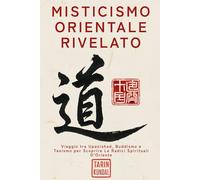 Misticismo Orientale Rivelato: Viaggio tra Upanishad, Buddismo e Taoismo per Scoprire Le Radici Spirituali D’Oriente.: 1 (LA VIA DELL’ENERGIA SACRA - KUNDALINI E SAGGEZZA D’ORIENTE)