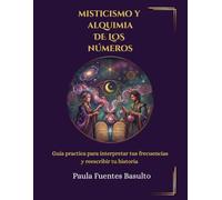 MISTICISMO Y ALQUIMIA DE LOS NÚMEROS.: Guía practica para interpretar tus frecuencias y reescribir tu historia