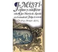 Misticismo Y Conspiracion. Sor Maria De Agreda En El Reinado De F Elip