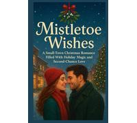 Mistletoe Wishes: A Small-Town Christmas Romance Filled With Holiday Magic and Second-Chance Love