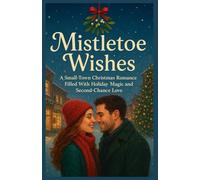 Mistletoe Wishes: A Small-Town Christmas Romance Filled With Holiday Magic and Second-Chance Love