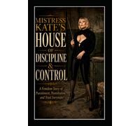 MISTRESS KATE’S HOUSE OF DISCIPLINE & CONTROL: A Femdom Story of Punishment, Humiliation, and Total Surrender