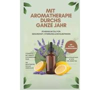 Mit Aromatherapie durchs ganze Jahr: Ätherische Öle für Gesundheit, Stimmung & Wohlbefinden- Über 150 Anwendungen und die wichtigsten Öle auf einen Blick