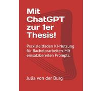 Mit ChatGPT zur 1er Thesis!: Praxisleitfaden KI-Nutzung für Bachelorarbeiten. Mit einsatzbereiten Prompts.