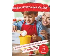 Mit dem Becher durch die Küche - Das Montessori Koch- und Backbuch für Kinder ab 5 Jahren: 22 kinderleichte Rezepte ohne Waage - zum Kochen, Backen ... Kindergarten, Grundschule & Familienküche.