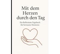 Mit dem Herzen durch den Tag: Ein Reflexions-Tagebuch für bewusste Momente