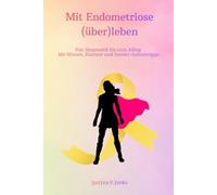 Mit Endometriose (über)leben: Von Diagnostik bis zum Alltag Mit Wissen, Klartext und Insider-Geheimtipps