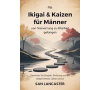 Mit Ikigai & Kaizen für Männer von Verwirrung zu Klarheit gelangen: Gewinnen Sie Disziplin, Richtung und ein zielgerichtetes Leben zurück