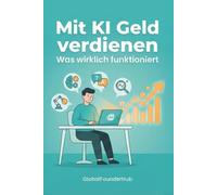 Mit KI Geld verdienen - Was wirklich funktioniert: Echte Einkommensmodelle ohne Hype oder Vorkenntnisse (Wachstumsstrategien)