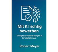 Mit KI richtig bewerben: Erfolgreiche Bewerbungen in der digitalen Ära (KI-Praxis Essentials)