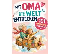 Mit Oma die Welt entdecken, 101gemeinsame Erlebnisse: Entdecke wundervolle Aktivitäten für dich und deine Enkelkinder, von kleinen Missionen bis zu großen Gefühlen.