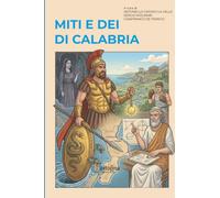Miti e dei di Calabria: Viaggio in dodici tappe tra la Via del Tirreno e la Via dello Ionio