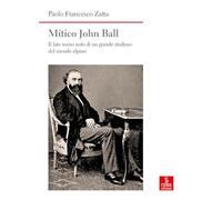 Mitico John Ball. Il lato meno noto di un grande studioso del mondo alpino (Nord est. Nuova serie)