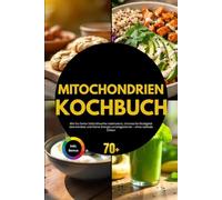 Mitochondrien Kochbuch: Wie Du Deine Zellkraftwerke reaktivierst, chronische Müdigkeit überwindest und Deine Energie zurückgewinnst - ohne radikale Diäten