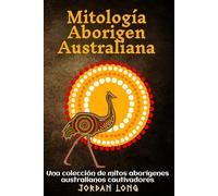 Mitología Aborigen Australiana: Una colección de mitos aborígenes australianos cautivadores