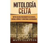 Mitología Celta: Mitos celtas fascinantes de dioses, diosas, héroes y criaturas legendarias