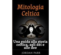 Mitologia Celtica: Una guida alla storia celtica, agli dèi e alle dee