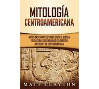 Mitología Centroamericana: Mitos fascinantes sobre dioses, diosas y criaturas legendarias del México antiguo y de Centroamérica