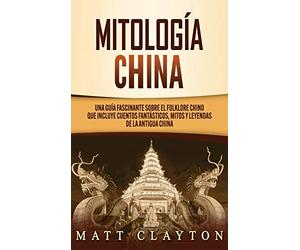 Mitología china: Una guía fascinante sobre el folklore chino que incluye cuentos fantásticos, mitos y leyendas de la antigua China
