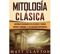Mitología Clásica: Historias Fascinantes de los Dioses y Héroes Griegos y Romanos, y las Criaturas Mitológicas