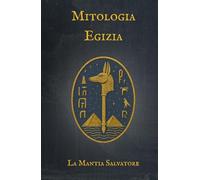 Mitologia Egizia: Il viaggio dell'anima tra Dei, Faraoni e i misteri dell'aldilà (I Miti dell'antichità)