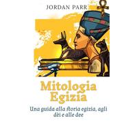 Mitologia Egizia: Una guida alla storia egizia, agli dèi e alle dee