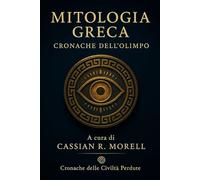 Mitologia Greca - Cronache dell’Olimpo: Dei, eroi e leggende immortali che hanno plasmato la civiltà occidentale (Miti, Simboli e Segreti delle Grandi Culture Antiche)