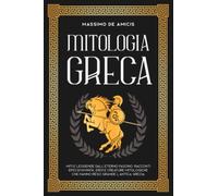 Mitologia Greca: Miti e Leggende dall’eterno fascino. Racconti epici di divinità, eroi e creature mitologiche che hanno reso grande l’antica Grecia