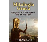 Mitologia Greca: Una guida alla storia greca, agli dèi e alle dee