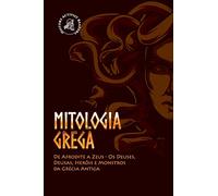 Mitologia Grega: De Afrodite a Zeus - Os Deuses, Deusas, Heróis e Monstros da Grécia Antiga