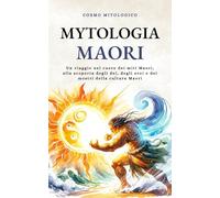 Mitologia Maori: Un viaggio nel cuore dei miti Maori, alla scoperta degli dei, degli eroi e dei mostri della cultura Maori (Cosmo Mitologico)