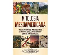 Mitología mesoamericana: Una guía fascinante de la mitología maya, la mitología azteca, la mitología inca y los mitos centroamericanos