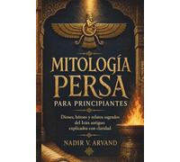 MITOLOGÍA PERSA PARA PRINCIPIANTES. Dioses, héroes y relatos sagrados del Irán antiguo explicados con claridad: Del Avesta al Shahnameh: símbolos y memoria cultural de Persia.