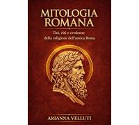 Mitologia Romana: Dei, riti e credenze della religione dell’antica Roma