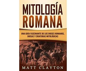 Mitología Romana: Una Guía Fascinante de los Dioses Romanos, Diosas y Criaturas Mitológicas