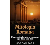 Mitologia Romana: Una guida alla storia romana, agli dèi e alle dee