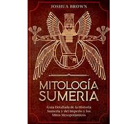 Mitología Sumeria: Guía Detallada de la Historia Sumeria y del Imperio y los Mitos Mesopotámicos