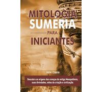 MITOLOGIA SUMÉRIA PARA INICIANTES: Descubra as origens das crenças da antiga Mesopotâmia, suas divindades, mitos da criação e civilização.