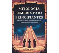 Mitología Sumeria Para Principiantes: Descubre los mitos, dioses y leyendas de la primera civilización del mundo