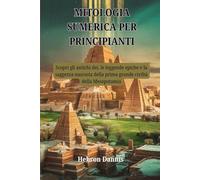 MITOLOGIA SUMERICA PER PRINCIPIANTI: Scopri gli antichi dei, le leggende epiche e la saggezza nascosta della prima grande civiltà della Mesopotamia