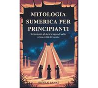Mitologia Sumerica Per Principianti: Scopri i miti, gli dei e le leggende della prima civiltà del mondo