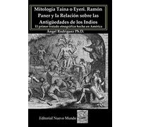 Mitología Taína o Eyeri Ramón Paner y la Relación sobre las Antigüedades de los Indios: El primer tratado etnográfico hecho en América: Edición, ... y notas de Ángel Rodríguez Álvarez, Ph. D.