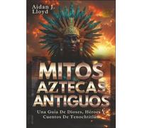 Mitos Aztecas Antiguos: Una Guía De Dioses, Héroes Y Cuentos De Tenochtitlán (Mitología Para Principiantes)