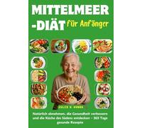 Mittelmeer-Diät für Anfänger: Natürlich abnehmen, die Gesundheit verbessern und die Küche des Südens entdecken - 365 Tage gesunde Rezepte