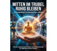 Mitten im Trubel ruhig bleiben: Achtsamkeit im deutschen Alltag: Wie du Gelassenheit, Fokus und Lebensfreude im täglichen Chaos findest.