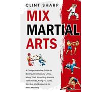 Mix Martial Arts: A Comprehensive Guide to Boxing, Brazilian Jiu-Jitsu, Muay Thai, Wrestling, Karate, Taekwondo, Kung Fu, Judo, Sambo, and Capoeira for MMA Mastery