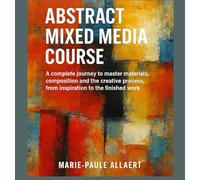 MIXED MEDIA TECHNIQUES IN ABSTRACT ART: A complete journey to master materials, composition, and the creative process - from inspiration to the final artwork